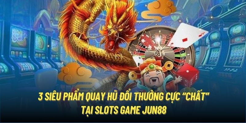 3 siêu phẩm quay hũ đổi thưởng cực “chất” tại slots game Jun88