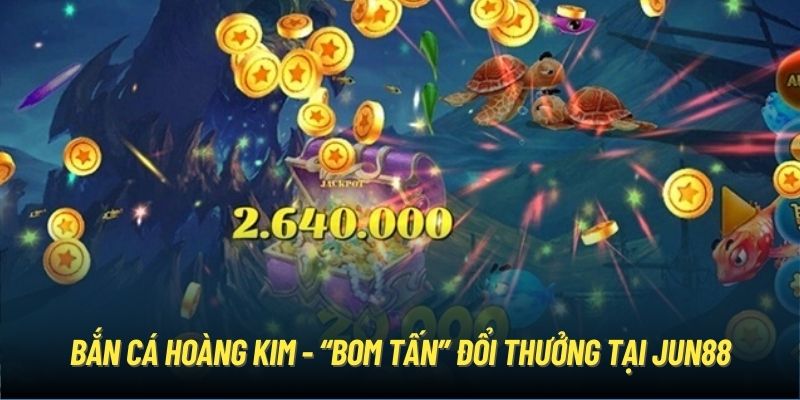 Bắn Cá Hoàng Kim - “Bom tấn” đổi thưởng tại Jun88