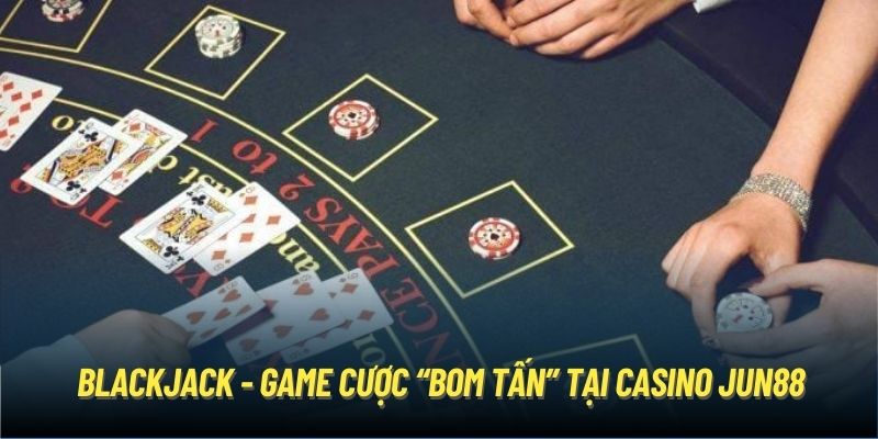 Blackjack - Game cược “bom tấn” tại Casino Jun88