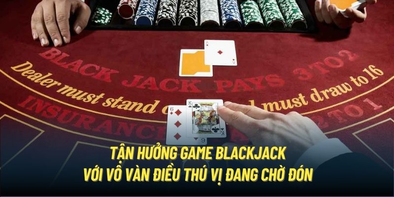 Tận Hưởng Game Blackjack Với Vô Vàn Điều Thú Vị Đang Chờ Đón