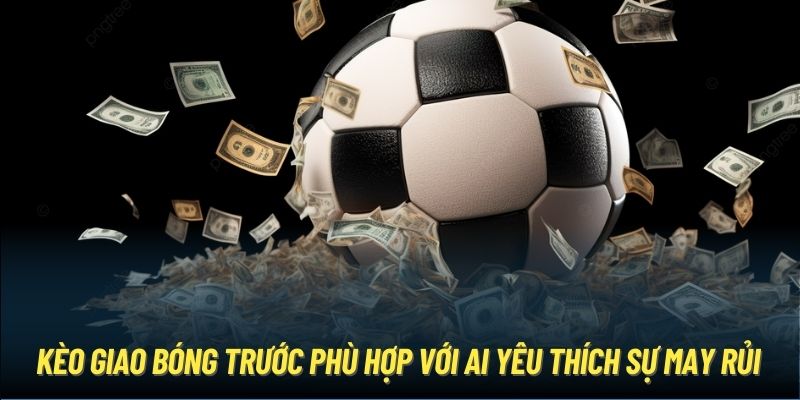 Kèo Giao Bóng Trước Rất Phù Hợp Với Ai Yêu Thích Sự May Rủi