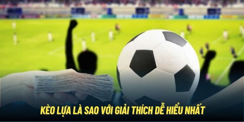 Kèo lựa là sao với giải thích dễ hiểu nhất