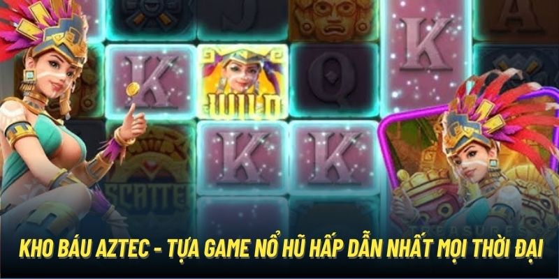 Kho Báu Aztec - Tựa Game Nổ Hũ Hấp Dẫn Nhất Mọi Thời Đại