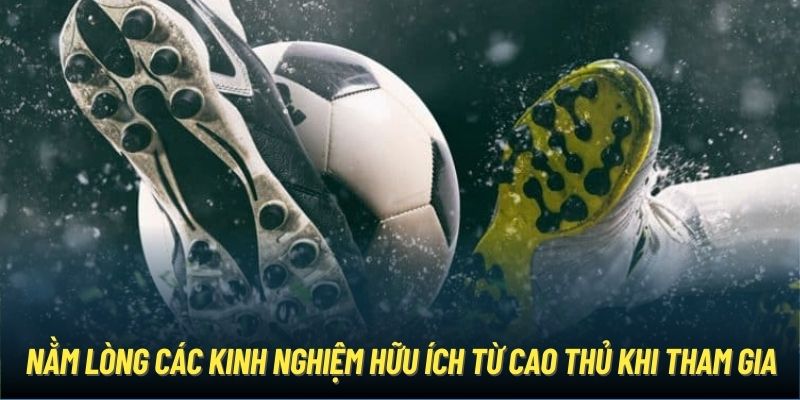 Nằm lòng các kinh nghiệm hữu ích từ cao thủ khi tham gia