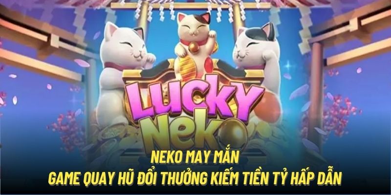 Neko May Mắn - Game Quay Hũ Đổi Thưởng Kiếm Tiền Tỷ Hấp Dẫn