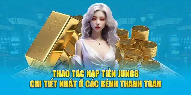 Thao tác nạp tiền Jun88 chi tiết ở từng kênh