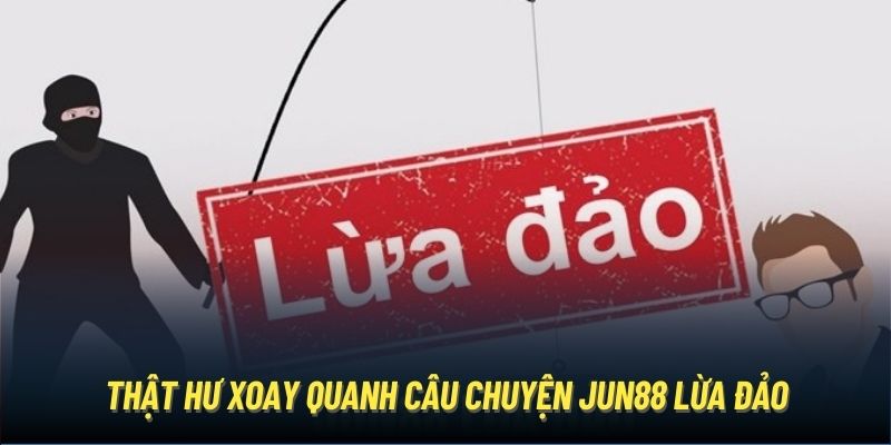 Thật hư xoay quanh câu chuyện Jun88 lừa đảo